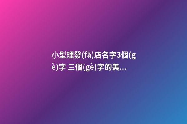 小型理發(fā)店名字3個(gè)字 三個(gè)字的美發(fā)店名-第1張-店鋪起名-玄機(jī)派